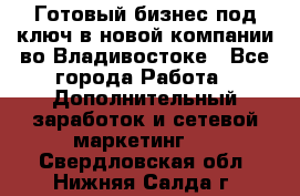 Готовый бизнес под ключ в новой компании во Владивостоке - Все города Работа » Дополнительный заработок и сетевой маркетинг   . Свердловская обл.,Нижняя Салда г.